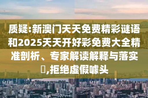 質(zhì)疑:新澳門天天免費精彩謎語和2025天天開好彩免費大全精準剖析、專家解讀解釋與落實?,拒絕虛假噱頭